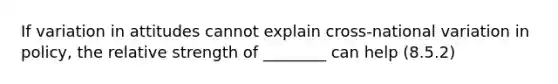 If variation in attitudes cannot explain cross-national variation in policy, the relative strength of ________ can help (8.5.2)