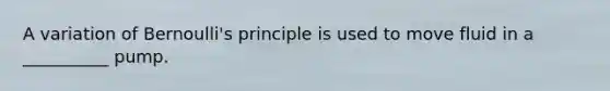 A variation of Bernoulli's principle is used to move fluid in a __________ pump.