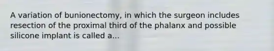 A variation of bunionectomy, in which the surgeon includes resection of the proximal third of the phalanx and possible silicone implant is called a...