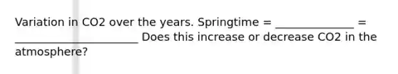 Variation in CO2 over the years. Springtime = ______________ = ______________________ Does this increase or decrease CO2 in the atmosphere?