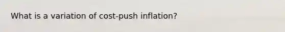 What is a variation of cost-push inflation?