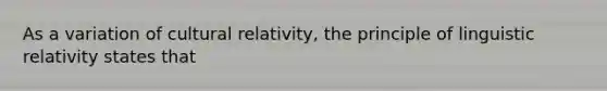 As a variation of cultural relativity, the principle of linguistic relativity states that