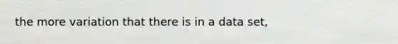 the more variation that there is in a data set,