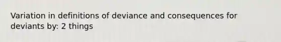 Variation in definitions of deviance and consequences for deviants by: 2 things