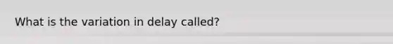 What is the variation in delay called?