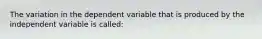 The variation in the dependent variable that is produced by the independent variable is called: