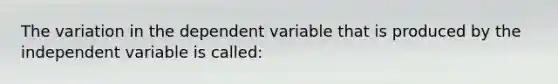 The variation in the dependent variable that is produced by the independent variable is called: