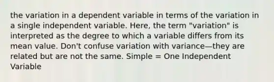 the variation in a dependent variable in terms of the variation in a single independent variable. Here, the term "variation" is interpreted as the degree to which a variable differs from its mean value. Don't confuse variation with variance—they are related but are not the same. Simple = One Independent Variable