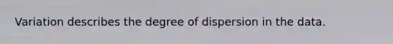 Variation describes the degree of dispersion in the data.