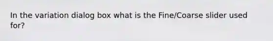 In the variation dialog box what is the Fine/Coarse slider used for?