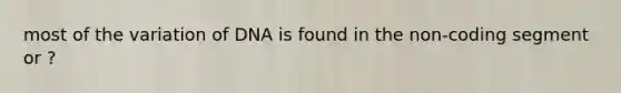 most of the variation of DNA is found in the non-coding segment or ?