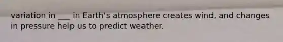 variation in ___ in <a href='https://www.questionai.com/knowledge/kRonPjS5DU-earths-atmosphere' class='anchor-knowledge'>earth's atmosphere</a> creates wind, and changes in pressure help us to predict weather.