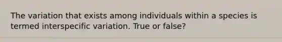 The variation that exists among individuals within a species is termed interspecific variation. True or false?