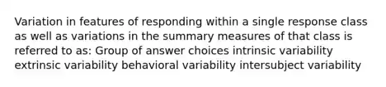 Variation in features of responding within a single response class as well as variations in the summary measures of that class is referred to as: Group of answer choices intrinsic variability extrinsic variability behavioral variability intersubject variability