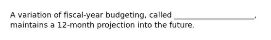 A variation of fiscal-year budgeting, called _____________________, maintains a 12-month projection into the future.