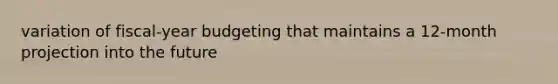 variation of fiscal-year budgeting that maintains a 12-month projection into the future