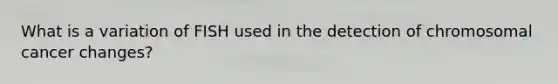What is a variation of FISH used in the detection of chromosomal cancer changes?