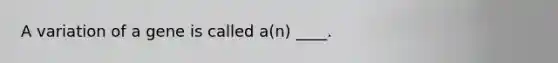 A variation of a gene is called a(n) ____.