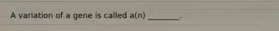 A variation of a gene is called a(n) ________.