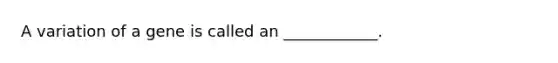 A variation of a gene is called an ____________.