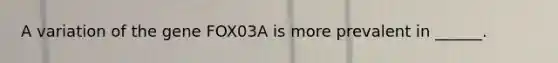 A variation of the gene FOX03A is more prevalent in ______.