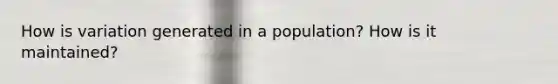 How is variation generated in a population? How is it maintained?