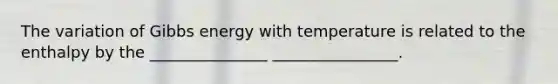 The variation of Gibbs energy with temperature is related to the enthalpy by the _______________ ________________.