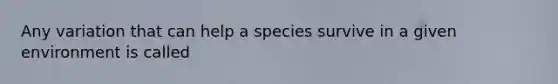 Any variation that can help a species survive in a given environment is called