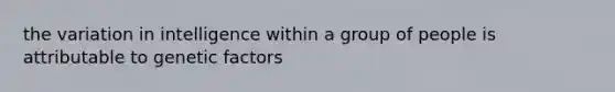 the variation in intelligence within a group of people is attributable to genetic factors