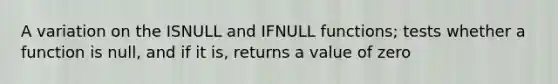 A variation on the ISNULL and IFNULL functions; tests whether a function is null, and if it is, returns a value of zero