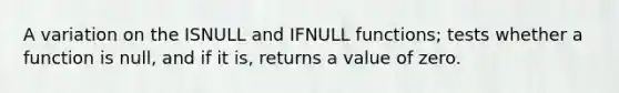 A variation on the ISNULL and IFNULL functions; tests whether a function is null, and if it is, returns a value of zero.