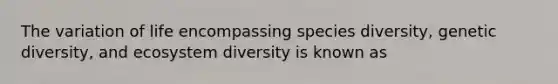 The variation of life encompassing species diversity, genetic diversity, and ecosystem diversity is known as