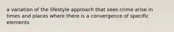 a variation of the lifestyle approach that sees crime arise in times and places where there is a convergence of specific elements