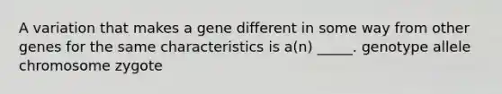 A variation that makes a gene different in some way from other genes for the same characteristics is a(n) _____. genotype allele chromosome zygote