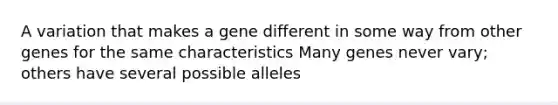 A variation that makes a gene different in some way from other genes for the same characteristics Many genes never vary; others have several possible alleles