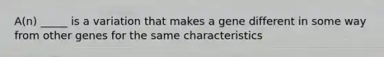 A(n) _____ is a variation that makes a gene different in some way from other genes for the same characteristics