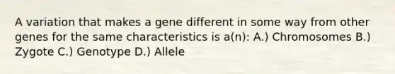 A variation that makes a gene different in some way from other genes for the same characteristics is a(n): A.) Chromosomes B.) Zygote C.) Genotype D.) Allele