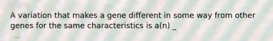 A variation that makes a gene different in some way from other genes for the same characteristics is a(n) _