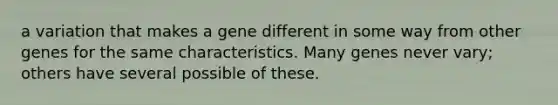 a variation that makes a gene different in some way from other genes for the same characteristics. Many genes never vary; others have several possible of these.