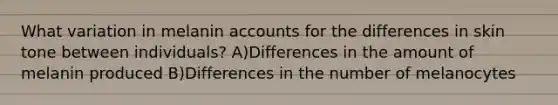 What variation in melanin accounts for the differences in skin tone between individuals? A)Differences in the amount of melanin produced B)Differences in the number of melanocytes