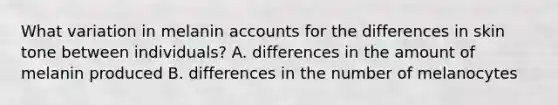 What variation in melanin accounts for the differences in skin tone between individuals? A. differences in the amount of melanin produced B. differences in the number of melanocytes