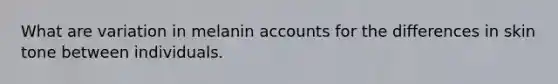 What are variation in melanin accounts for the differences in skin tone between individuals.