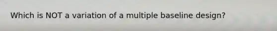 Which is NOT a variation of a multiple baseline design?