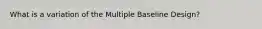 What is a variation of the Multiple Baseline Design?