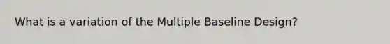 What is a variation of the Multiple Baseline Design?