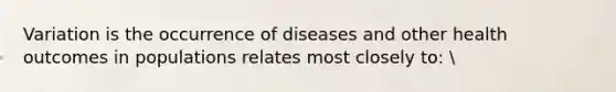 Variation is the occurrence of diseases and other health outcomes in populations relates most closely to: