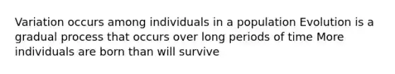 Variation occurs among individuals in a population Evolution is a gradual process that occurs over long periods of time More individuals are born than will survive