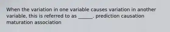 When the variation in one variable causes variation in another variable, this is referred to as ______. prediction causation maturation association