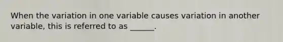 When the variation in one variable causes variation in another variable, this is referred to as ______.