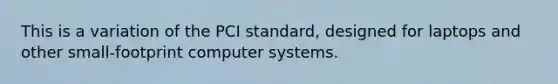 This is a variation of the PCI standard, designed for laptops and other small-footprint computer systems.